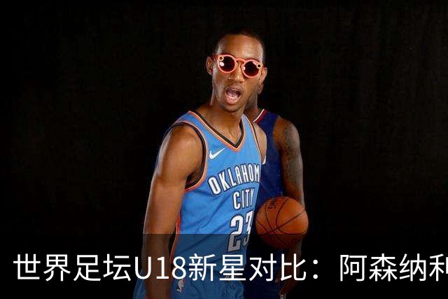 世界足坛U18新星对比：阿森纳利物浦双子星前二，世界杯17岁新人在列