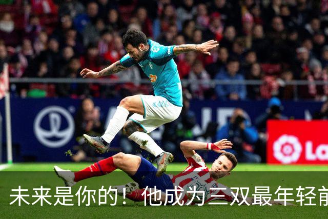 未来是你的！他成为三双最年轻前锋！